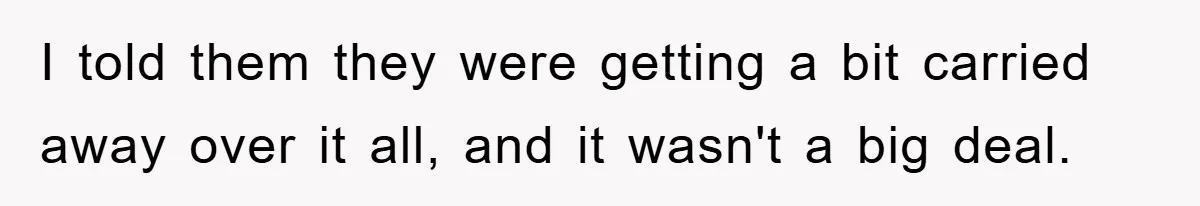 I told them they were getting a bit carried away over it all, and it wasn't a big deal.