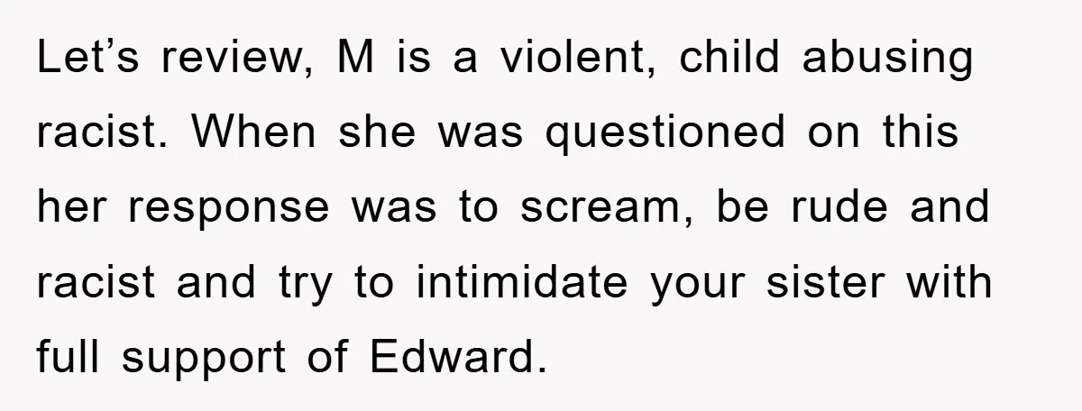 Let’s review, M is a violent, child abusing racist. When she was questioned on this her response was to scream, be rude and racist and try to intimidate your sister...
