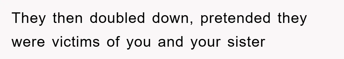 They then doubled down, pretended they were victims of you and your sister