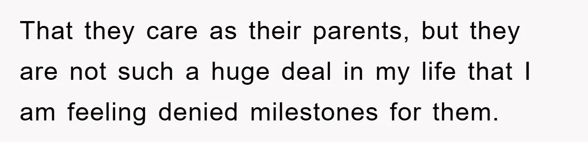 That they care as their parents, but they are not such a huge deal in my life that I am feeling denied milestones for them.