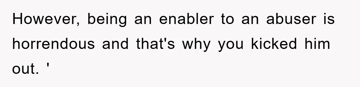 However, being an enabler to an abuser is horrendous and that's why you kicked him out. '