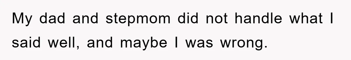 My dad and stepmom did not handle what I said well, and maybe I was wrong.