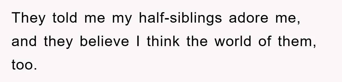 They told me my half-siblings adore me, and they believe I think the world of them, too.