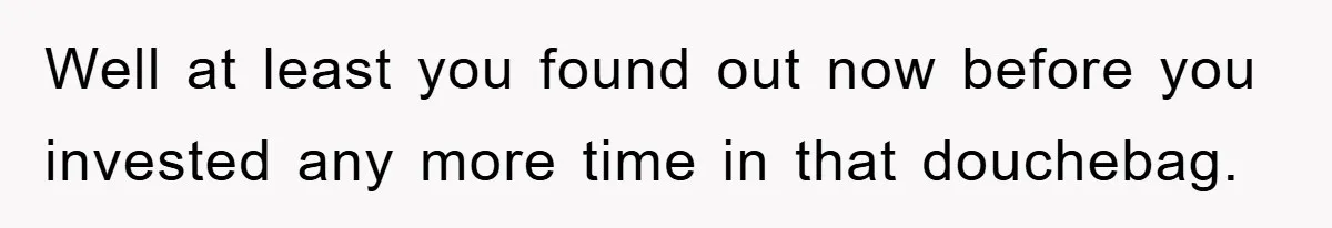 Well at least you found out now before you invested any more time in that douchebag.