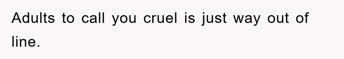 Adults to call you cruel is just way out of line.
