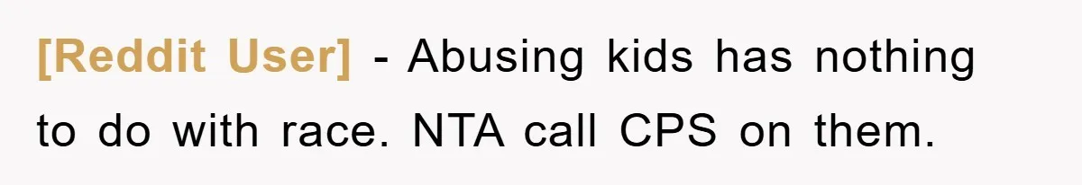 [Reddit User] − Abusing kids has nothing to do with race. NTA call CPS on them.