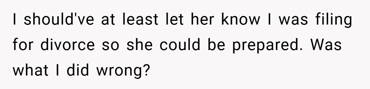 Husband Files For Divorce In Secret After Discovering Wife’s Affair, Leaves Her Completely Unprepared I should've at least let her know I was filing for divorce so she could be prepared. Was what I did wrong?