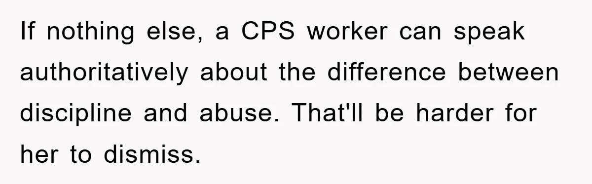 If nothing else, a CPS worker can speak authoritatively about the difference between discipline and abuse. That'll be harder for her to dismiss.