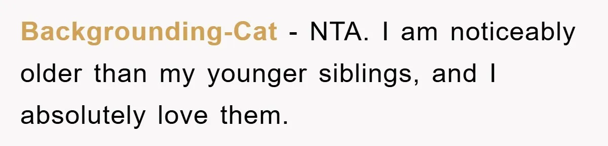 Backgrounding-Cat − NTA. I am noticeably older than my younger siblings, and I absolutely love them.