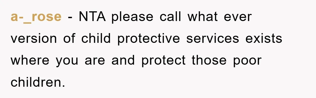 a-_rose − NTA please call what ever version of child protective services exists where you are and protect those poor children.