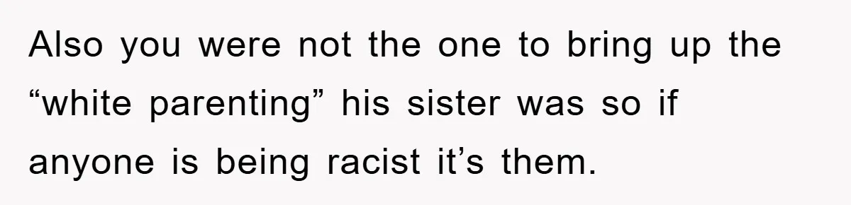 Also you were not the one to bring up the “white parenting” his sister was so if anyone is being racist it’s them.