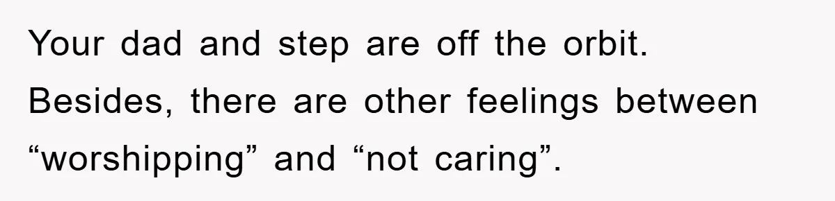 Your dad and step are off the orbit. Besides, there are other feelings between “worshipping” and “not caring”.