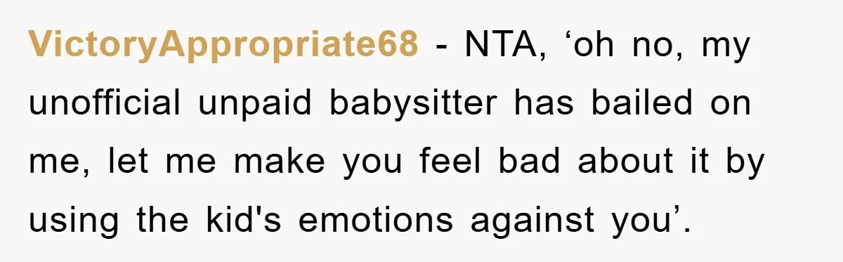 VictoryAppropriate68 − NTA, ‘oh no, my unofficial unpaid babysitter has bailed on me, let me make you feel bad about it by using the kid's emotions against you’.