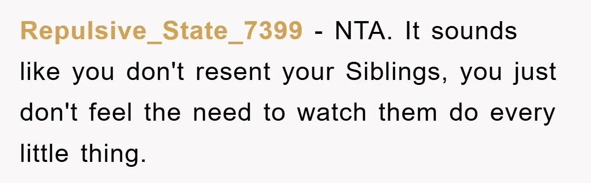 Repulsive_State_7399 − NTA. It sounds like you don't resent your Siblings, you just don't feel the need to watch them do every little thing.