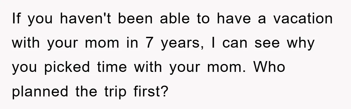 If you haven't been able to have a vacation with your mom in 7 years, I can see why you picked time with your mom. Who planned the trip first?
