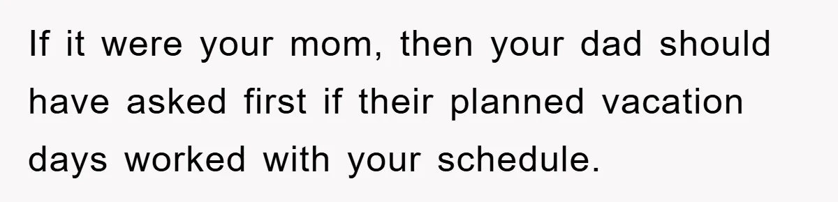 If it were your mom, then your dad should have asked first if their planned vacation days worked with your schedule.
