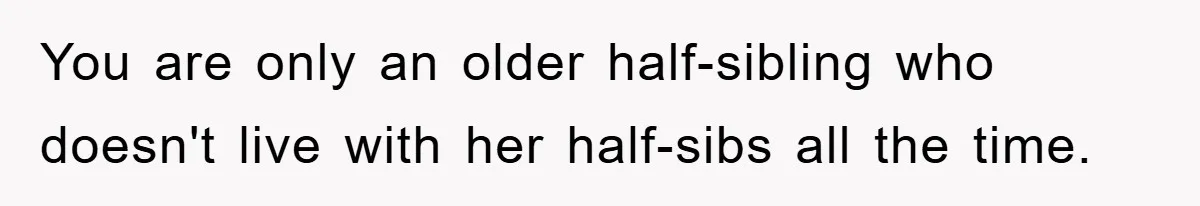 You are only an older half-sibling who doesn't live with her half-sibs all the time.