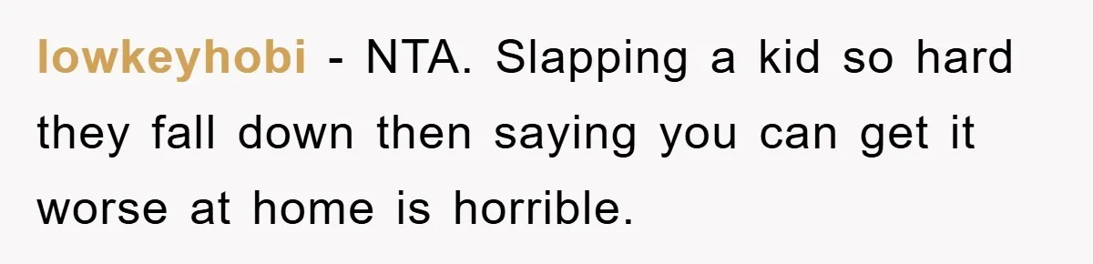 lowkeyhobi −  NTA. Slapping a kid so hard they fall down then saying you can get it worse at home is horrible.