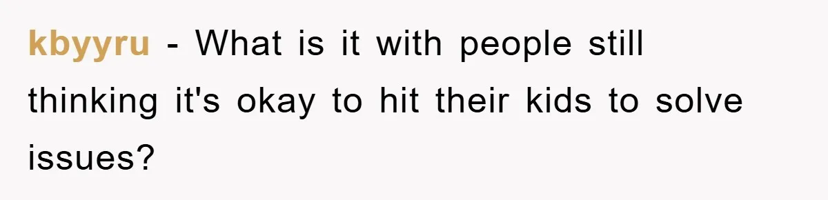 kbyyru − What is it with people still thinking it's okay to hit their kids to solve issues?