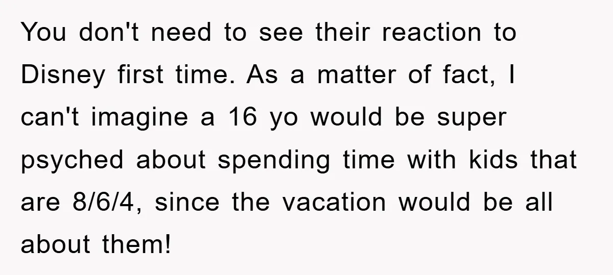 You don't need to see their reaction to Disney first time. As a matter of fact, I can't imagine a 16 yo would be super psyched about spending time with...