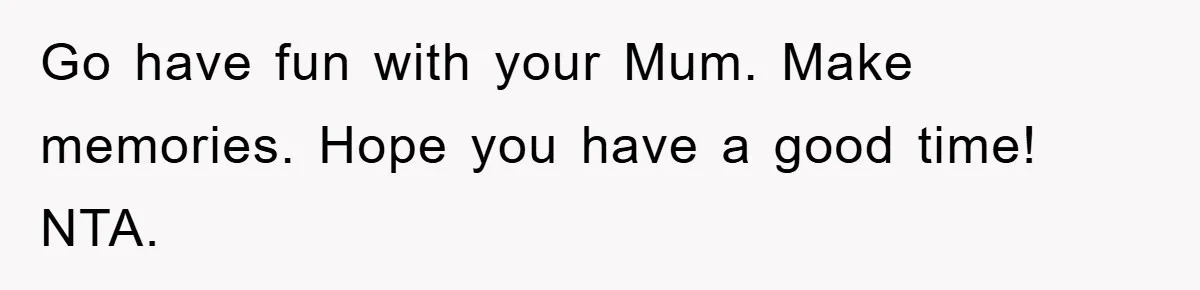 Go have fun with your Mum. Make memories. Hope you have a good time! NTA.