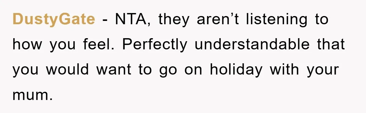 DustyGate − NTA, they aren’t listening to how you feel. Perfectly understandable that you would want to go on holiday with your mum.