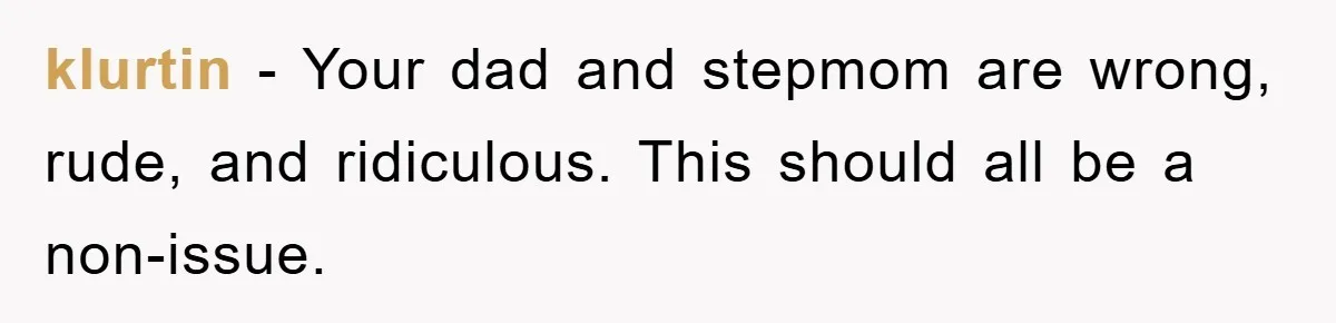 klurtin − Your dad and stepmom are wrong, rude, and ridiculous. This should all be a non-issue.