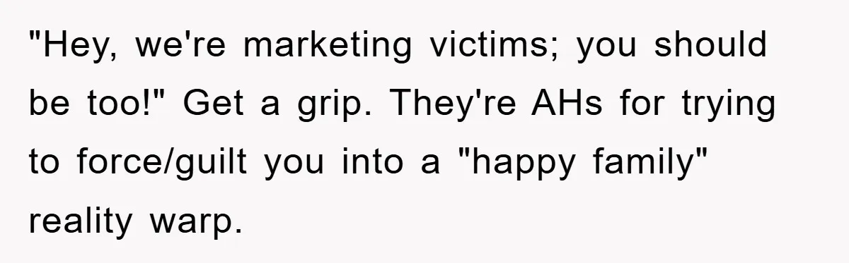 "Hey, we're marketing victims; you should be too!" Get a grip. They're AHs for trying to force/guilt you into a "happy family" reality warp.