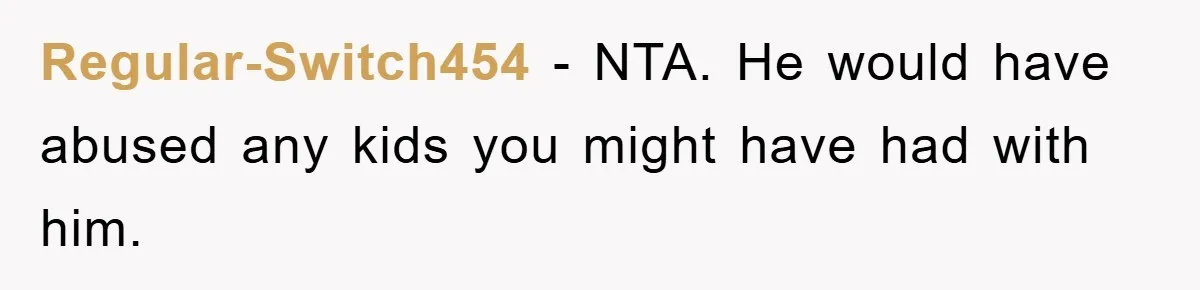 Regular-Switch454 − NTA. He would have abused any kids you might have had with him.