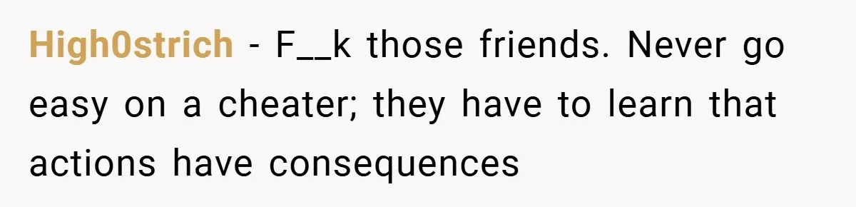 Husband Files For Divorce In Secret After Discovering Wife’s Affair, Leaves Her Completely Unprepared High0strich − F__k those friends. Never go easy on a cheater; they have to learn that actions have consequences