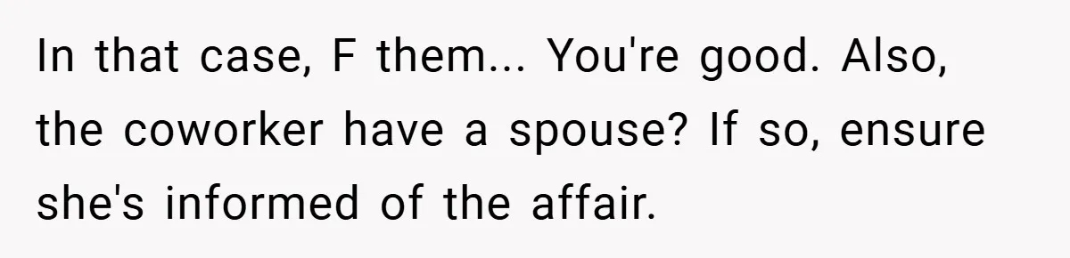 Husband Files For Divorce In Secret After Discovering Wife’s Affair, Leaves Her Completely Unprepared In that case, F them... You're good. Also, the coworker have a spouse? If so, ensure she's informed of the affair.