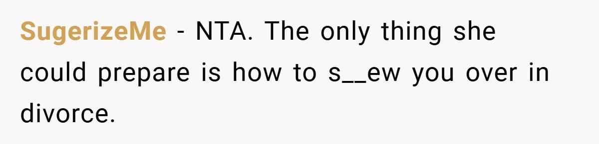 Husband Files For Divorce In Secret After Discovering Wife’s Affair, Leaves Her Completely Unprepared SugerizeMe − NTA. The only thing she could prepare is how to s__ew you over in divorce.