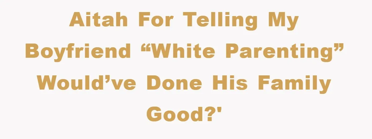 AITAH for telling my boyfriend “white parenting” would’ve done his family good?'