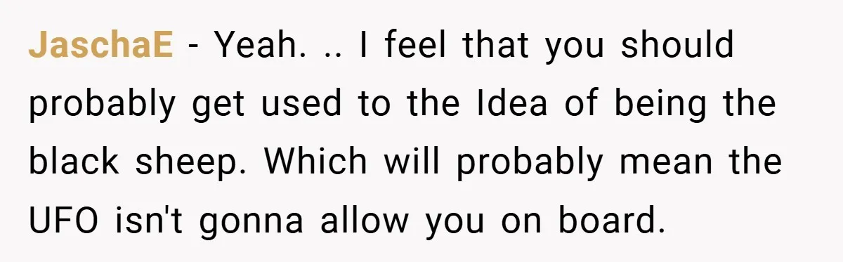 When His Parents Got Arrested at an Illegal Facebook Protest, He Remembered His Dad’s Words and Did Exactly That JaschaE − Yeah. .. I feel that you should probably get used to the Idea of being the black sheep. Which will probably mean the UFO isn't gonna allow you...