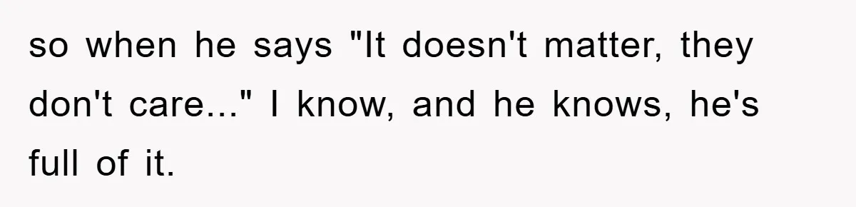 Husband’s Last-Minute Family Invite Backfires As Wife Snaps And Leaves, Forcing Him To Ironically Cancel Plans so when he says "It doesn't matter, they don't care..." I know, and he knows, he's full of it.