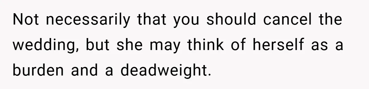 Man Yells At Friend Who Suggests He Cancel His Wedding After His Fiancée Becomes Disabled Not necessarily that you should cancel the wedding, but she may think of herself as a burden and a deadweight.