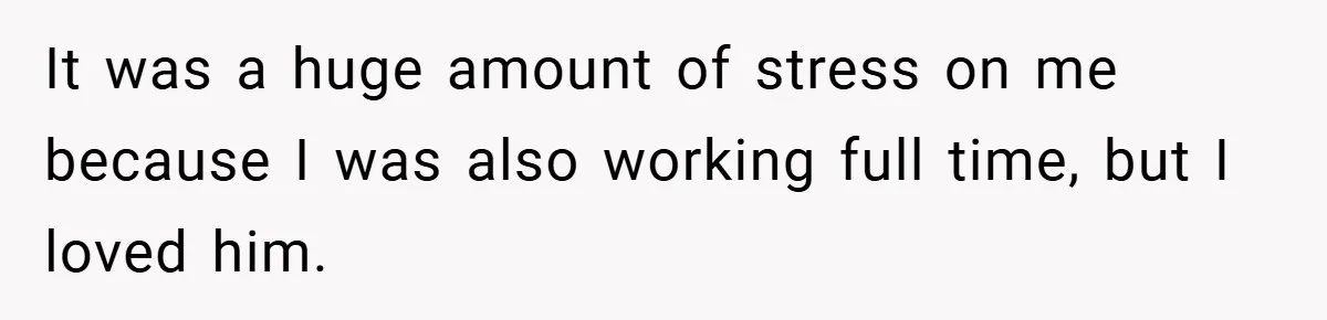 Man Yells At Friend Who Suggests He Cancel His Wedding After His Fiancée Becomes Disabled It was a huge amount of stress on me because I was also working full time, but I loved him.