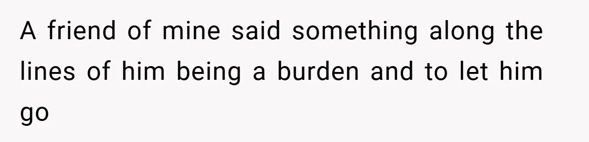 Man Yells At Friend Who Suggests He Cancel His Wedding After His Fiancée Becomes Disabled A friend of mine said something along the lines of him being a burden and to let him go