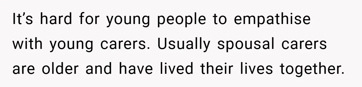 Man Yells At Friend Who Suggests He Cancel His Wedding After His Fiancée Becomes Disabled It’s hard for young people to empathise with young carers. Usually spousal carers are older and have lived their lives together.