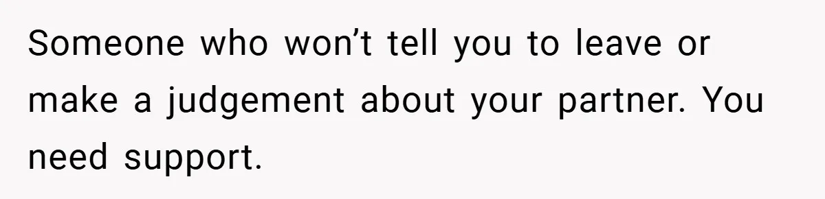 Man Yells At Friend Who Suggests He Cancel His Wedding After His Fiancée Becomes Disabled Someone who won’t tell you to leave or make a judgement about your partner. You need support.