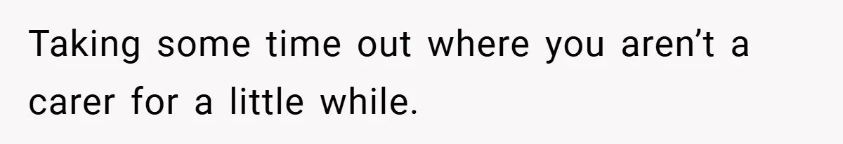 Man Yells At Friend Who Suggests He Cancel His Wedding After His Fiancée Becomes Disabled Taking some time out where you aren’t a carer for a little while.