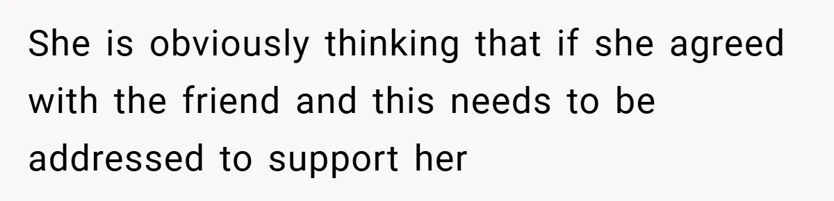 Man Yells At Friend Who Suggests He Cancel His Wedding After His Fiancée Becomes Disabled She is obviously thinking that if she agreed with the friend and this needs to be addressed to support her