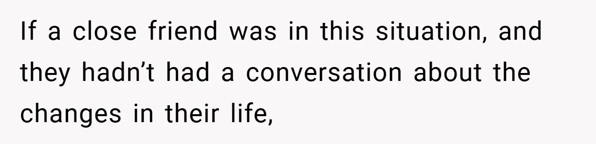 Man Yells At Friend Who Suggests He Cancel His Wedding After His Fiancée Becomes Disabled If a close friend was in this situation, and they hadn’t had a conversation about the changes in their life,