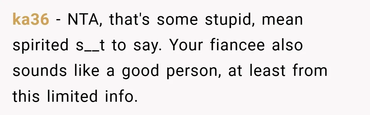 Man Yells At Friend Who Suggests He Cancel His Wedding After His Fiancée Becomes Disabled ka36 − NTA, that's some stupid, mean spirited s__t to say. Your fiancee also sounds like a good person, at least from this limited info.
