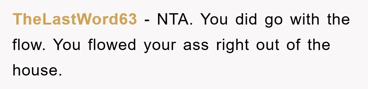 Husband’s Last-Minute Family Invite Backfires As Wife Snaps And Leaves, Forcing Him To Ironically Cancel Plans TheLastWord63 − NTA. You did go with the flow. You flowed your ass right out of the house.
