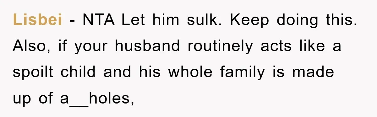 Husband’s Last-Minute Family Invite Backfires As Wife Snaps And Leaves, Forcing Him To Ironically Cancel Plans Lisbei − NTA Let him sulk. Keep doing this. Also, if your husband routinely acts like a spoilt child and his whole family is made up of a__holes,