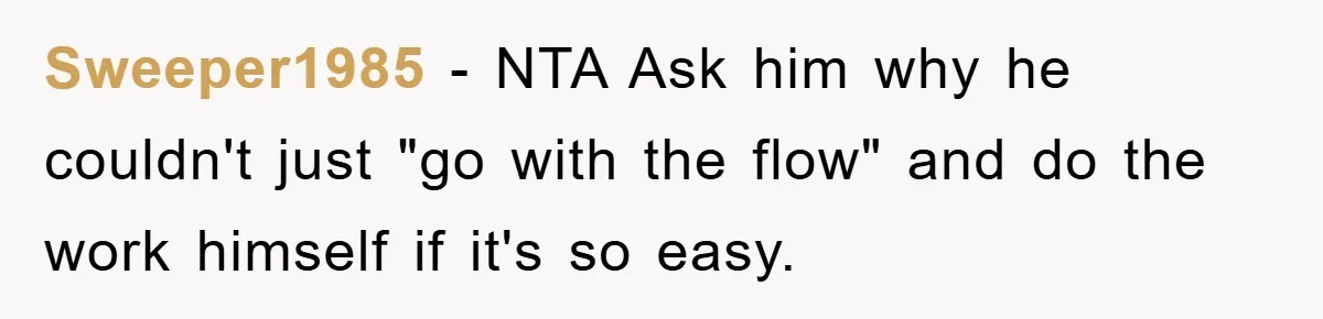 Husband’s Last-Minute Family Invite Backfires As Wife Snaps And Leaves, Forcing Him To Ironically Cancel Plans Sweeper1985 − NTA Ask him why he couldn't just "go with the flow" and do the work himself if it's so easy.