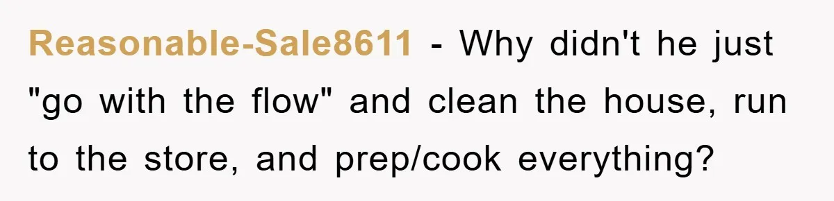 Husband’s Last-Minute Family Invite Backfires As Wife Snaps And Leaves, Forcing Him To Ironically Cancel Plans Reasonable-Sale8611 − Why didn't he just "go with the flow" and clean the house, run to the store, and prep/cook everything?