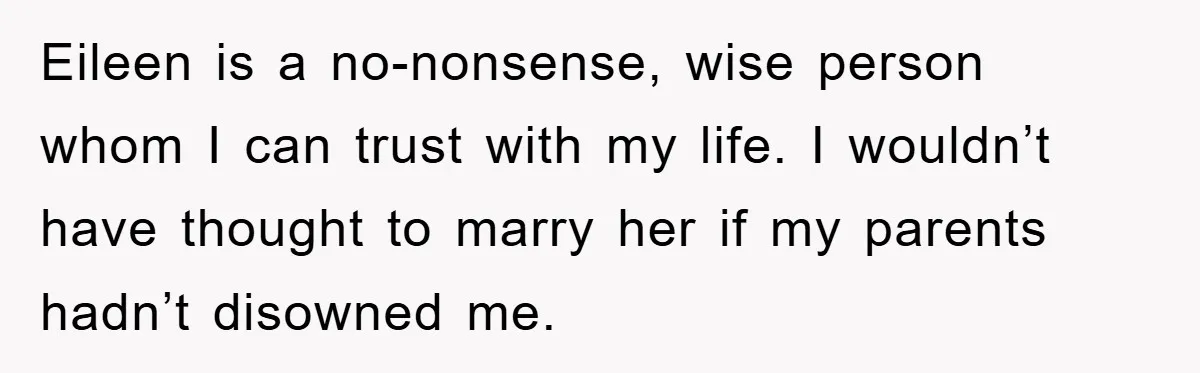 Man Tells His Parents He Married His Wife Because They Disowned Him, Dinner Turns Awkward Fast Eileen is a no-nonsense, wise person whom I can trust with my life. I wouldn’t have thought to marry her if my parents hadn’t disowned me.