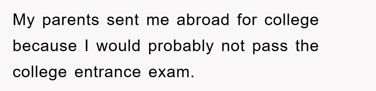 Man Tells His Parents He Married His Wife Because They Disowned Him, Dinner Turns Awkward Fast My parents sent me abroad for college because I would probably not pass the college entrance exam.